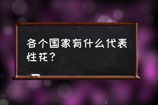 世界各个国家的国花分别是什么 各个国家有什么代表性花？