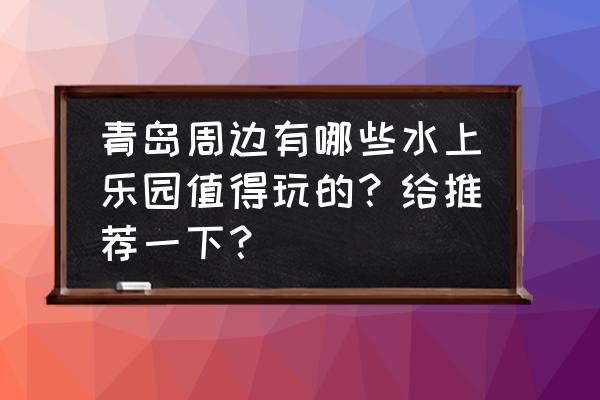 幻塔过山车在哪里 青岛周边有哪些水上乐园值得玩的？给推荐一下？