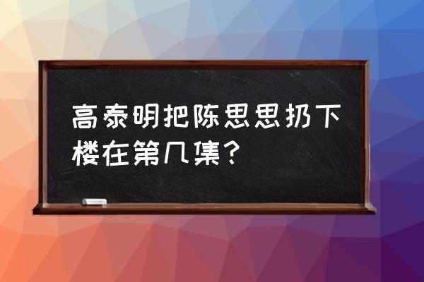 高泰明散开思思的裙子 高泰明把陈思思扔下楼在第几集？