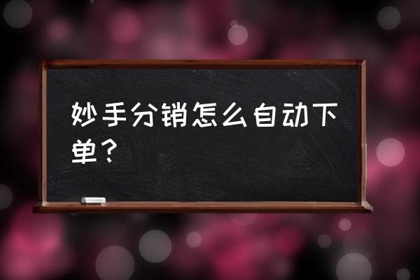 个人一键配送app怎么做 妙手分销怎么自动下单？