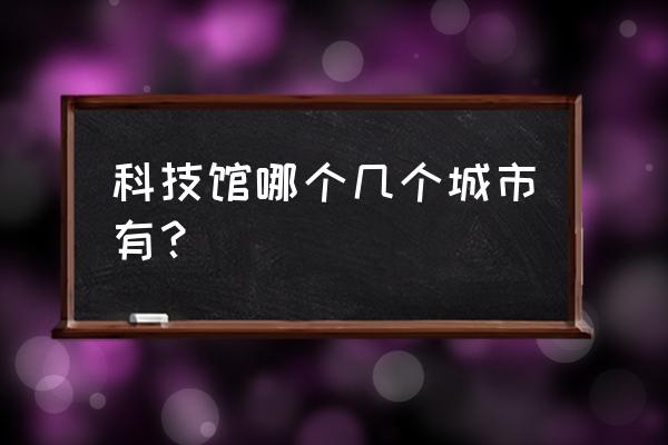 南宁科技馆一定要预约吗 科技馆哪个几个城市有？