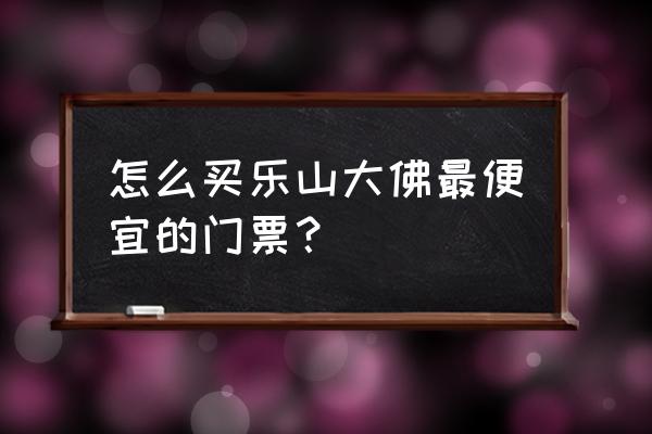 乐山大佛怎么游玩划算 怎么买乐山大佛最便宜的门票？