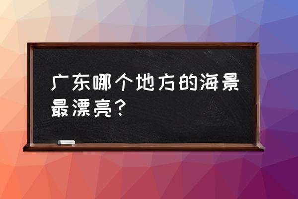 广东省内最好玩的十大海岛海滩 广东哪个地方的海景最漂亮？