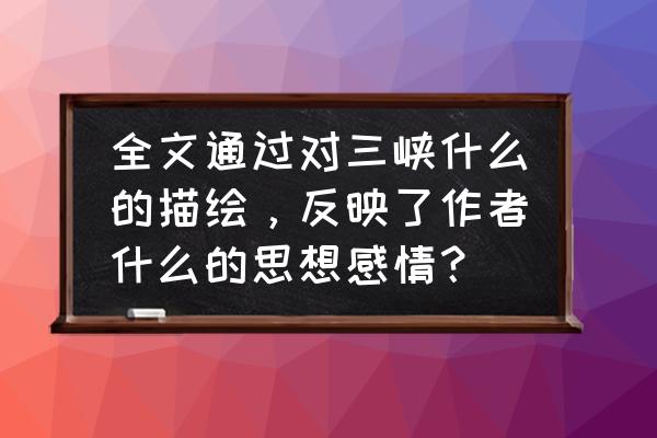 三峡描写了三峡怎样的景色和特点 全文通过对三峡什么的描绘，反映了作者什么的思想感情？