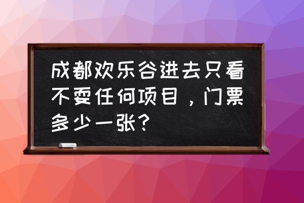 成都欢乐谷项目一览表 成都欢乐谷进去只看不耍任何项目，门票多少一张？