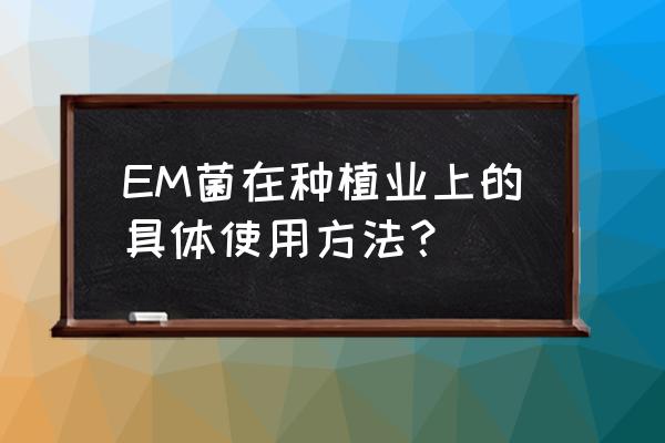 生物肥料施用有何小诀窍 EM菌在种植业上的具体使用方法？