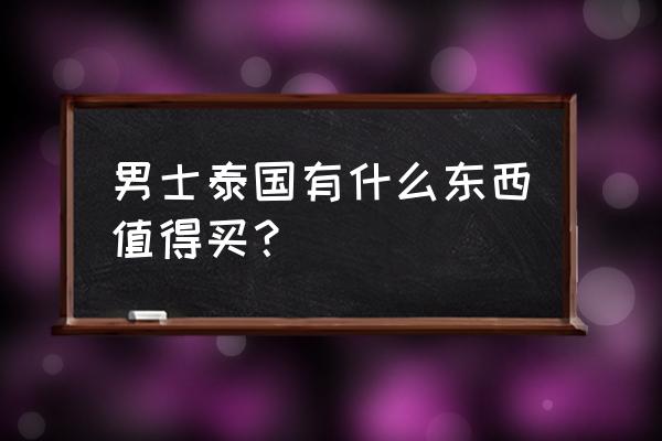 泰国曼谷旅游有什么值得买的 男士泰国有什么东西值得买？