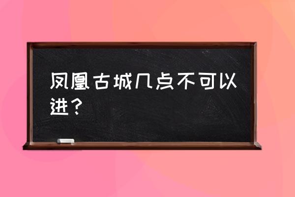 去凤凰古城玩需要注意什么规矩 凤凰古城几点不可以进？