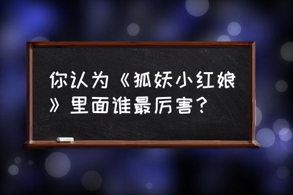 狐妖小红娘中的十大强者 你认为《狐妖小红娘》里面谁最厉害？