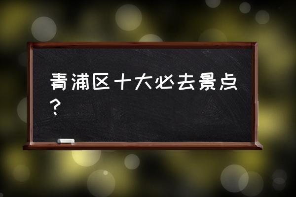 上海必去十大景点排名榜 青浦区十大必去景点？