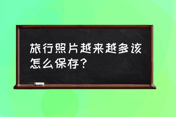 独自出去旅游如何保护自己 旅行照片越来越多该怎么保存？