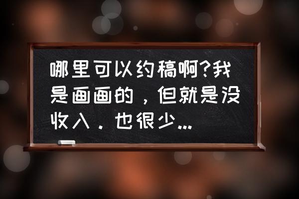 怎样下载漫客栈 哪里可以约稿啊?我是画画的，但就是没收入。也很少有人找我约？