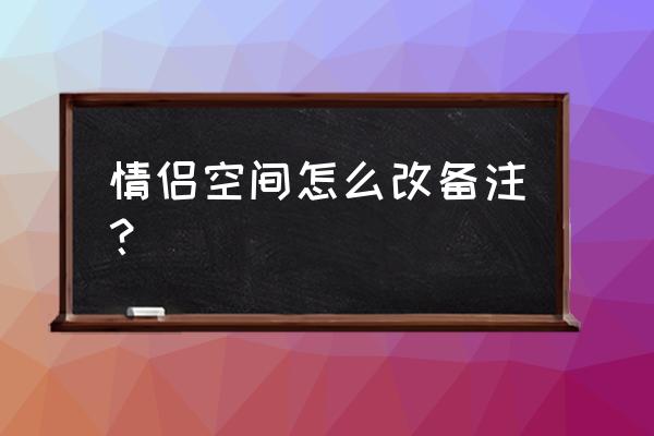 怎么修改软件上的昵称 情侣空间怎么改备注？