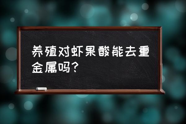 水产养殖中常用的有机酸有哪些 养殖对虾果酸能去重金属吗？