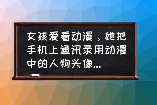 忍者必须死怎么换自己的头像 女孩爱看动漫，她把手机上通讯录用动漫中的人物头像设置，他给一个男孩用火影忍者中的鸣人代替？