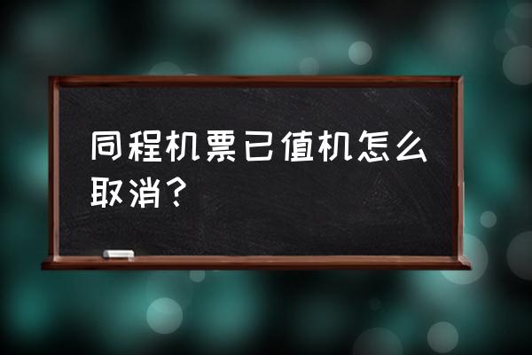 同程旅行上怎么退机票 同程机票已值机怎么取消？