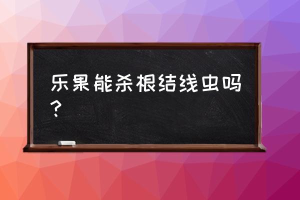 防治根结线虫的小妙招 乐果能杀根结线虫吗？