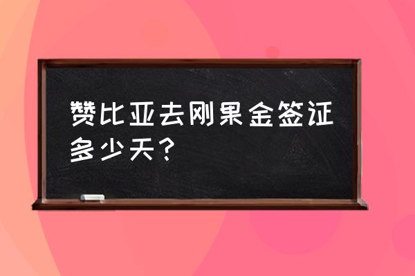 赞比亚工作签多久办下来 赞比亚去刚果金签证多少天？