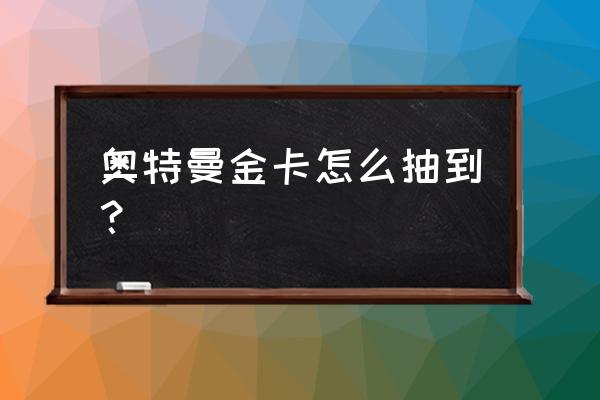 如何自己做一张奥特曼卡 奥特曼金卡怎么抽到？