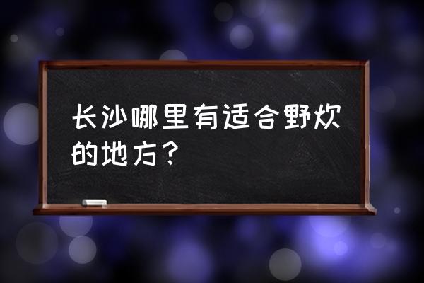 长沙周边野炊最佳地点 长沙哪里有适合野炊的地方？