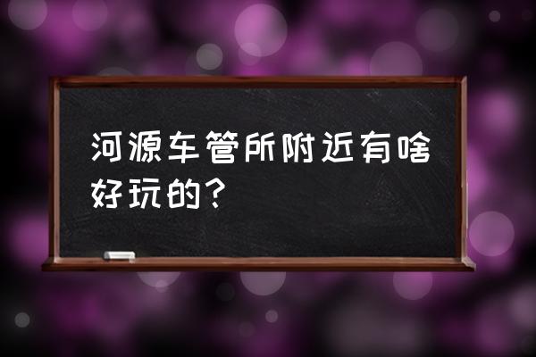 河源十大公园排名 河源车管所附近有啥好玩的？