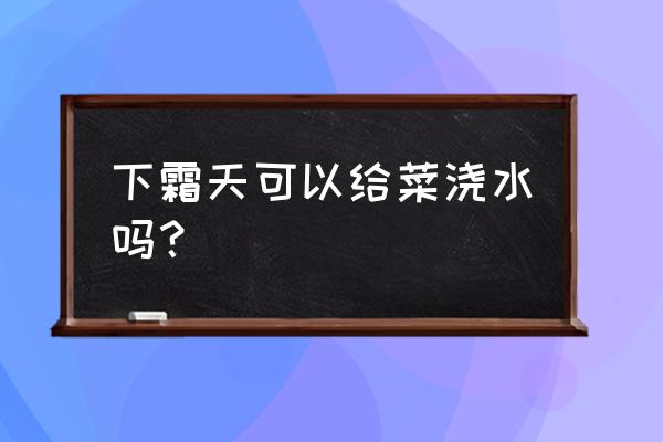 霜打青菜有什么说法 下霜天可以给菜浇水吗？