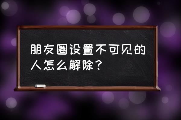 微信里面设置的朋友圈不可见 朋友圈设置不可见的人怎么解除？