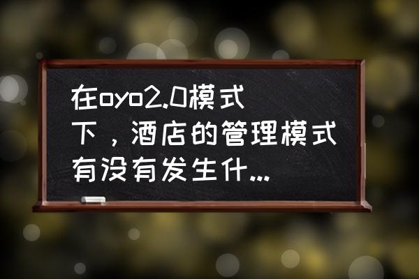 oyo酒店商业模式是什么 在oyo2.0模式下，酒店的管理模式有没有发生什么改变？