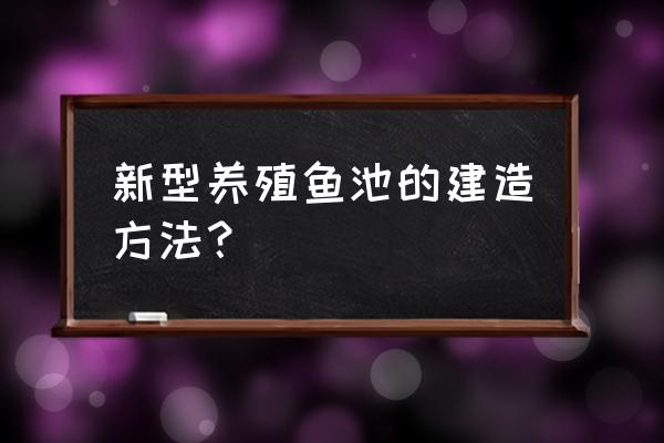 鱼池养殖技术教程 新型养殖鱼池的建造方法？