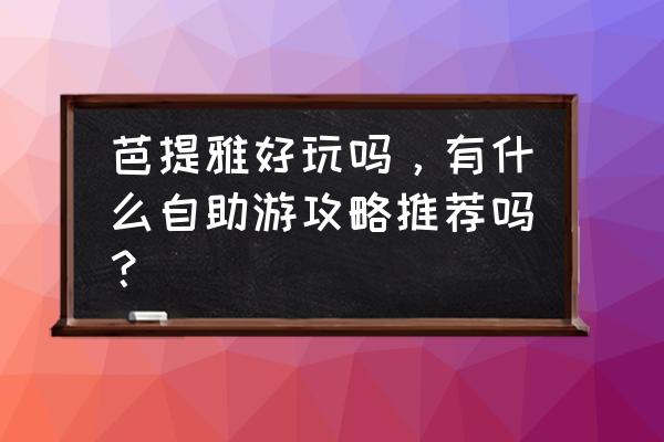 泰国芭提雅旅游景点图片大全 芭提雅好玩吗，有什么自助游攻略推荐吗？