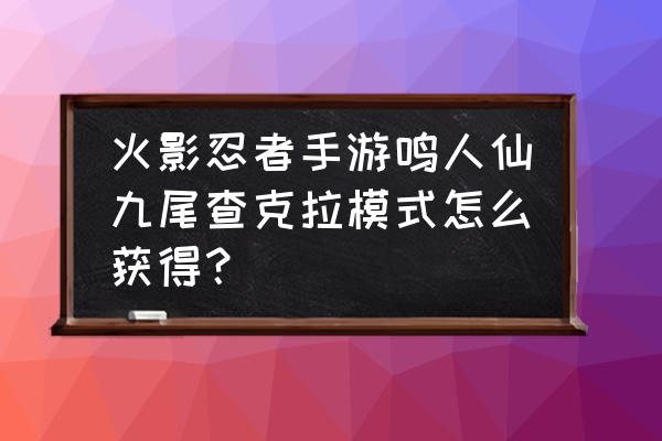 火影忍者怎么免费获得九尾鸣人 火影忍者手游鸣人仙九尾查克拉模式怎么获得？