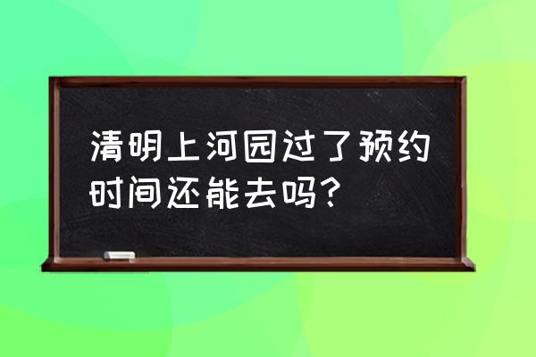 开封清明上河园要预约吗 清明上河园过了预约时间还能去吗？