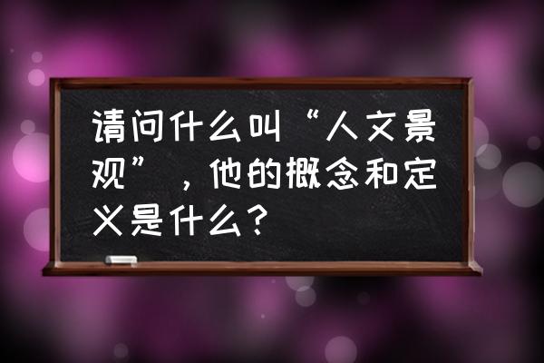 自然旅游资源与人文旅游的区别 请问什么叫“人文景观”，他的概念和定义是什么？