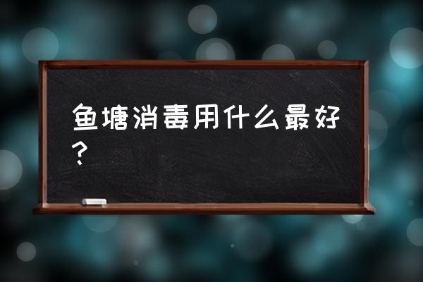 开春鱼塘消毒用什么好 鱼塘消毒用什么最好？