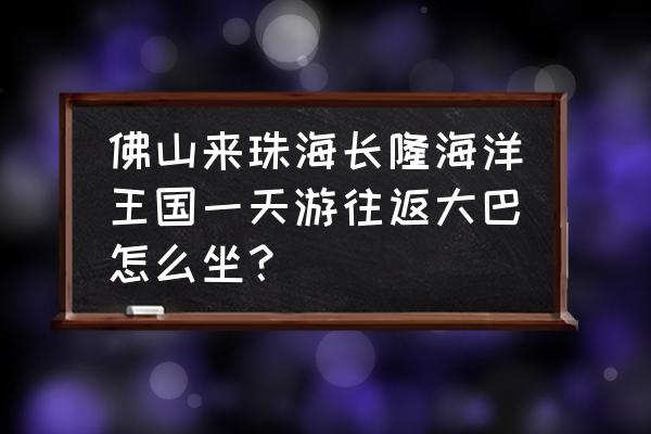 珠海长隆一日游有什么特色 佛山来珠海长隆海洋王国一天游往返大巴怎么坐？