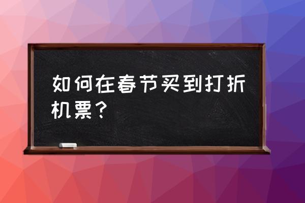 是不是很难买到便宜的机票 如何在春节买到打折机票？