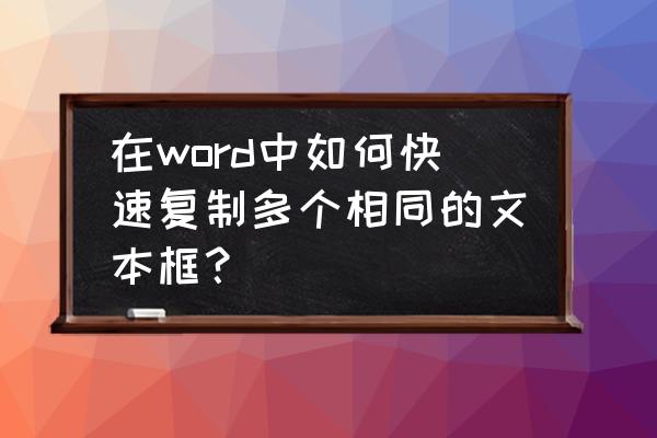 文本框怎么变成一个整体然后复制 在word中如何快速复制多个相同的文本框？