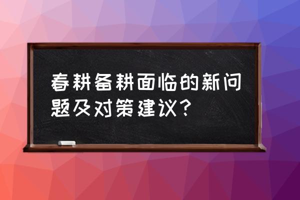 我国现代农机发展中存在哪些问题 春耕备耕面临的新问题及对策建议？