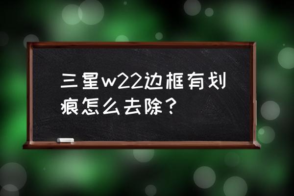 三星w22外屏左边框有划痕 三星w22边框有划痕怎么去除？