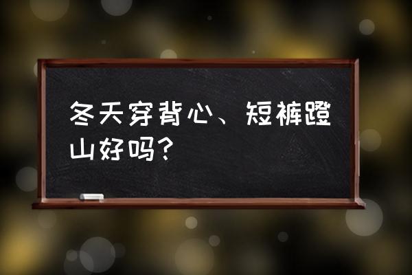 冬季户外登山必备 冬天穿背心、短裤蹬山好吗？