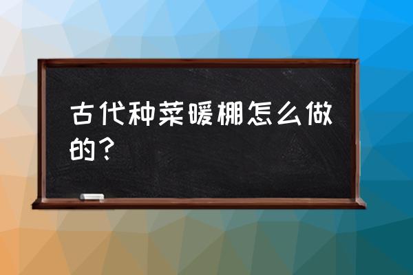 自己搭建简易暖棚 古代种菜暖棚怎么做的？