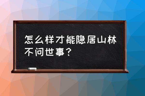 14个户外森林里的生存小技巧 怎么样才能隐居山林不问世事？