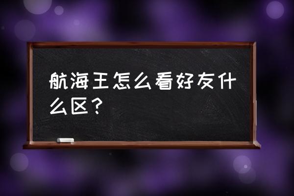 航海王安卓和ios怎么加好友 航海王怎么看好友什么区？