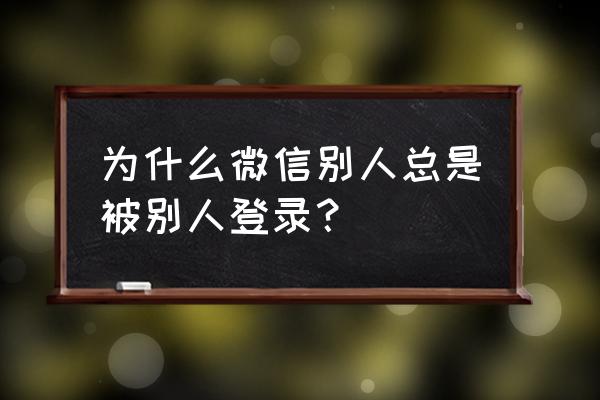 微信账号被人登录怎么解决 为什么微信别人总是被别人登录？