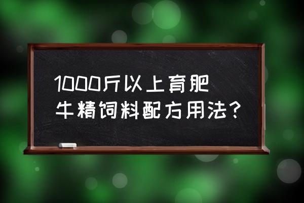 牛育肥最快方法 1000斤以上育肥牛精饲料配方用法？