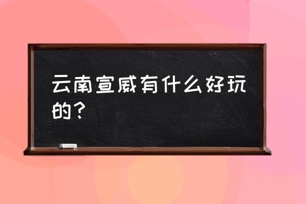 云南与世隔绝的世外桃源 云南宣威有什么好玩的？