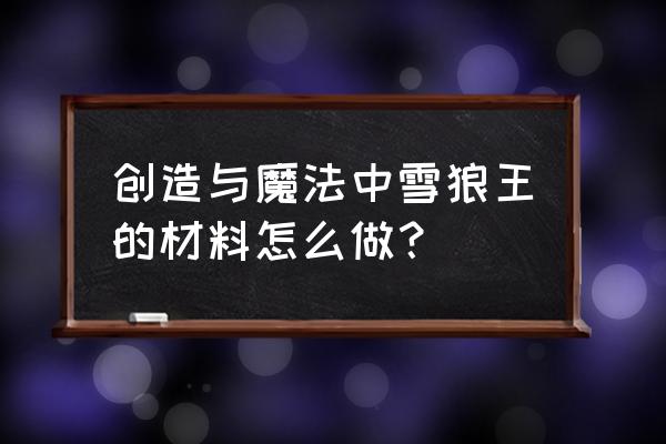 创造与魔法中如何做雪原狼饲料 创造与魔法中雪狼王的材料怎么做？