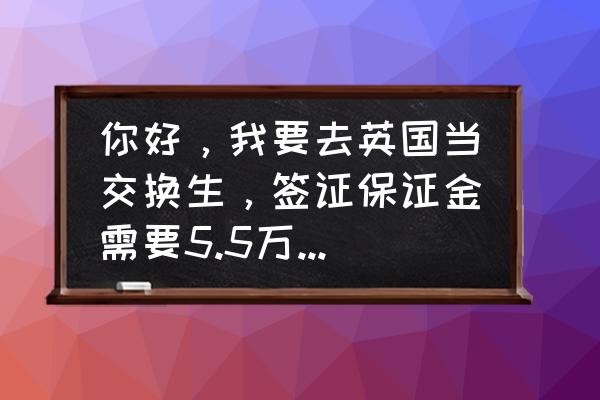 英国签证流水余额不够怎么办 你好，我要去英国当交换生，签证保证金需要5.5万，老师说要一两星期存七八？