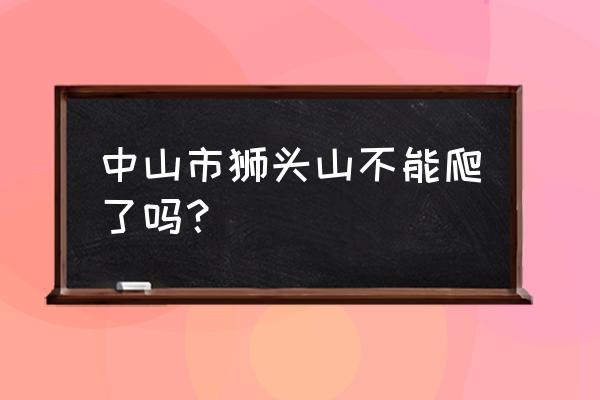 中山狮头山最佳路线 中山市狮头山不能爬了吗？