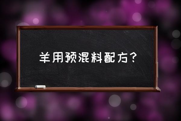 羊料配方表格 羊用预混料配方？